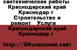 сантехнические работы - Краснодарский край, Краснодар г. Строительство и ремонт » Услуги   . Краснодарский край,Краснодар г.